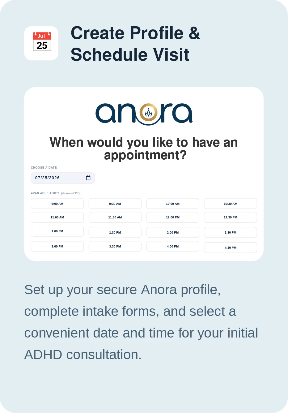 Create profile and schedule visit — set up your secure Anora profile, complete intake forms, and select a convenient date and time for your initial ADHD consultation.
